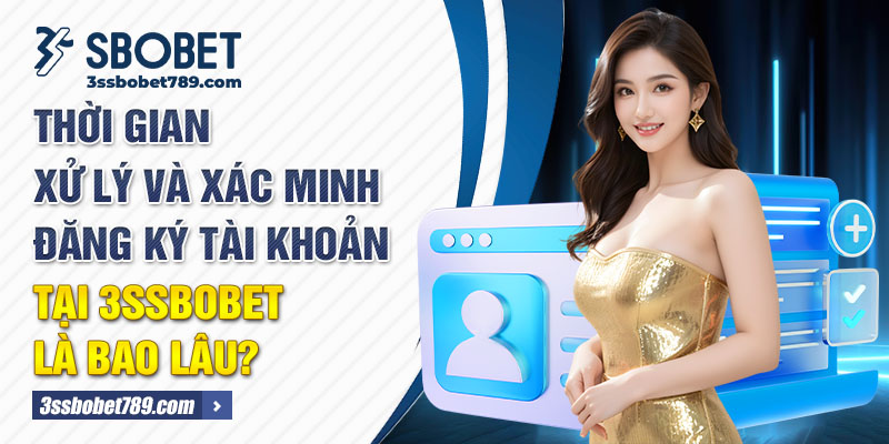 Thời gian xử lý và xác minh đăng ký tài khoản tại 3ssbobet là bao lâu?